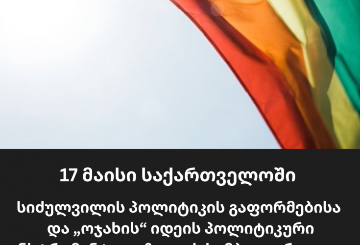17 მაისი საქართველოში სიძულვილის პოლიტიკის გაფორმებისა და „ოჯახის“ იდეის პოლიტიკური ინსტრუმენტალიზაციის სიმბოლური დღეა